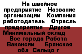 На швейное предприятие › Название организации ­ Компания-работодатель › Отрасль предприятия ­ Другое › Минимальный оклад ­ 1 - Все города Работа » Вакансии   . Брянская обл.,Сельцо г.